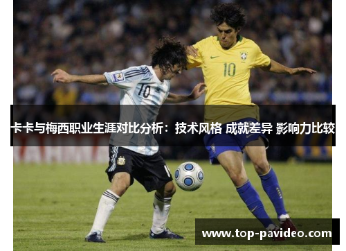 卡卡与梅西职业生涯对比分析：技术风格 成就差异 影响力比较