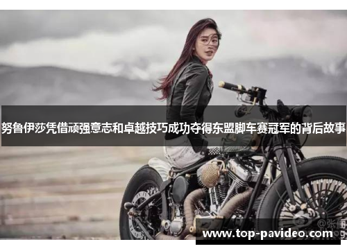 努鲁伊莎凭借顽强意志和卓越技巧成功夺得东盟脚车赛冠军的背后故事