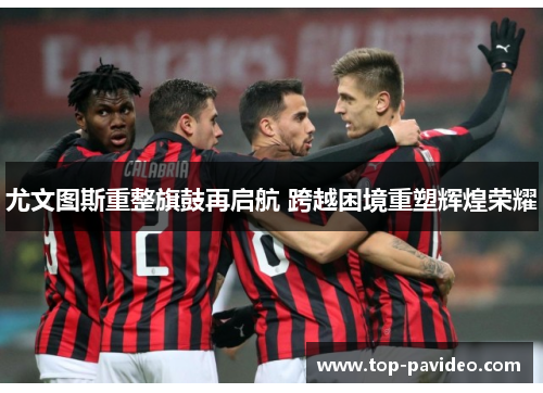 尤文图斯重整旗鼓再启航 跨越困境重塑辉煌荣耀