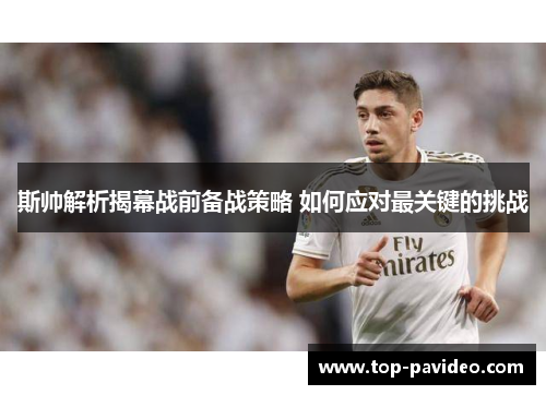 斯帅解析揭幕战前备战策略 如何应对最关键的挑战
