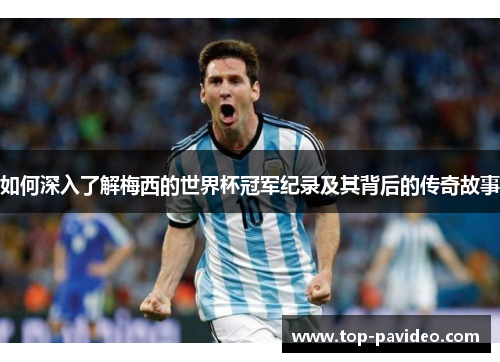 如何深入了解梅西的世界杯冠军纪录及其背后的传奇故事