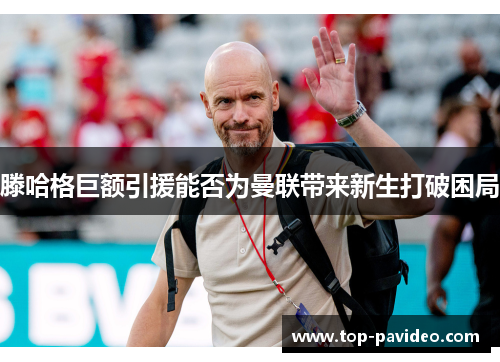 滕哈格巨额引援能否为曼联带来新生打破困局