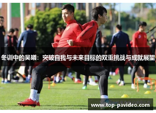 冬训中的吴曦：突破自我与未来目标的双重挑战与成就展望