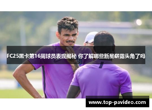 FC25黑卡第16周球员表现揭秘 你了解哪些新星崭露头角了吗