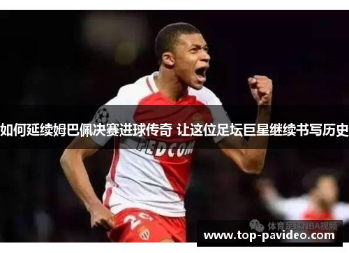 如何延续姆巴佩决赛进球传奇 让这位足坛巨星继续书写历史