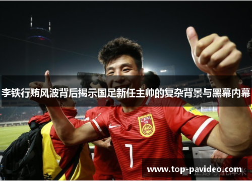 李铁行贿风波背后揭示国足新任主帅的复杂背景与黑幕内幕