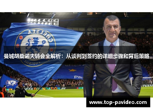 曼城胡桑诺夫转会全解析：从谈判到签约的详细步骤和背后策略