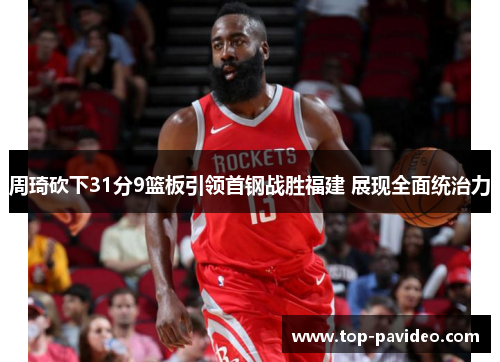 周琦砍下31分9篮板引领首钢战胜福建 展现全面统治力