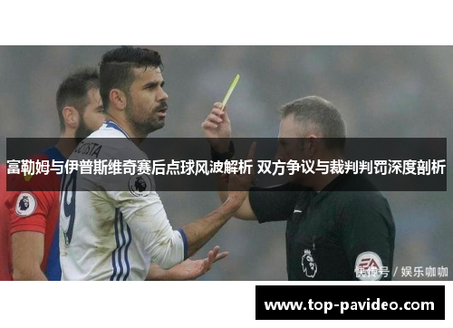 富勒姆与伊普斯维奇赛后点球风波解析 双方争议与裁判判罚深度剖析