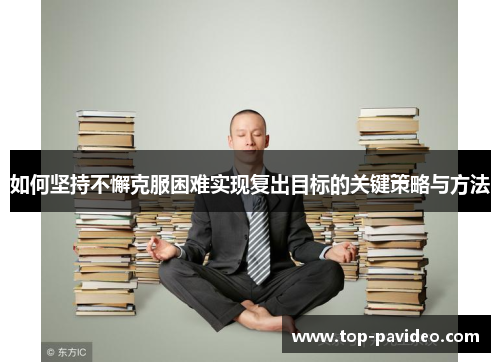 如何坚持不懈克服困难实现复出目标的关键策略与方法