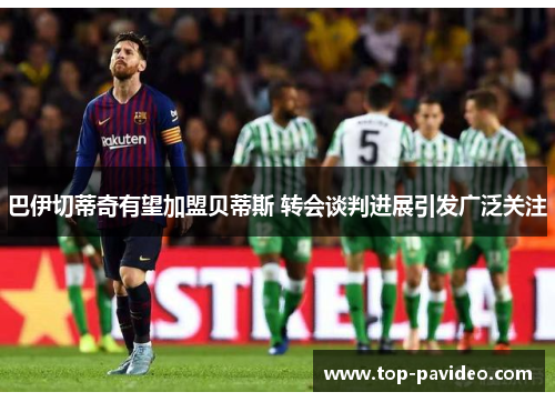 巴伊切蒂奇有望加盟贝蒂斯 转会谈判进展引发广泛关注