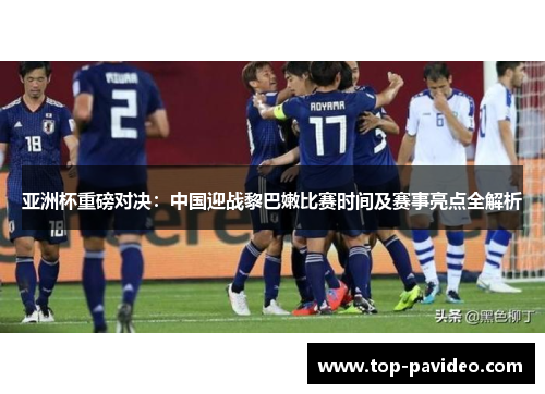 亚洲杯重磅对决：中国迎战黎巴嫩比赛时间及赛事亮点全解析