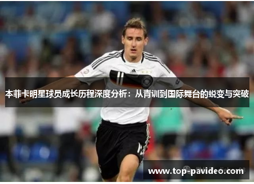 本菲卡明星球员成长历程深度分析：从青训到国际舞台的蜕变与突破