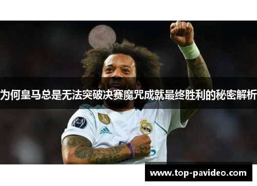 为何皇马总是无法突破决赛魔咒成就最终胜利的秘密解析