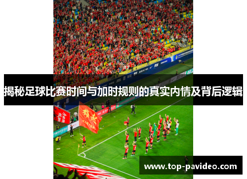 揭秘足球比赛时间与加时规则的真实内情及背后逻辑 揭秘足球比赛时间与加时规则的真实内情及背后逻辑