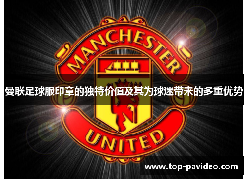 曼联足球服印章的独特价值及其为球迷带来的多重优势