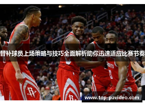 替补球员上场策略与技巧全面解析助你迅速适应比赛节奏