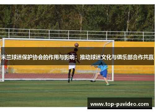 米兰球迷保护协会的作用与影响：推动球迷文化与俱乐部合作共赢