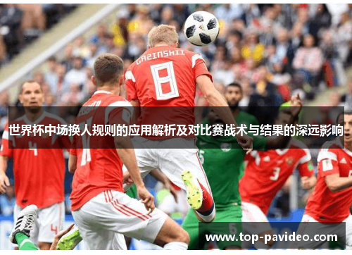 世界杯中场换人规则的应用解析及对比赛战术与结果的深远影响
