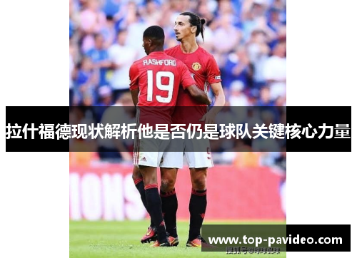 拉什福德现状解析他是否仍是球队关键核心力量