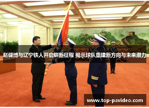 赵健博与辽宁铁人开启崭新征程 揭示球队重建新方向与未来潜力