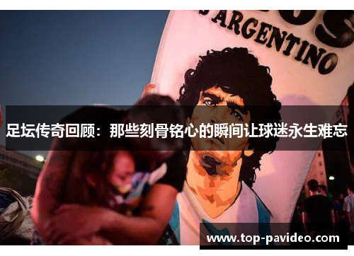 足坛传奇回顾：那些刻骨铭心的瞬间让球迷永生难忘