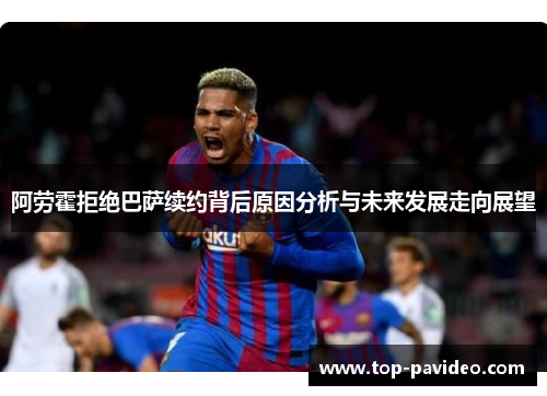 阿劳霍拒绝巴萨续约背后原因分析与未来发展走向展望