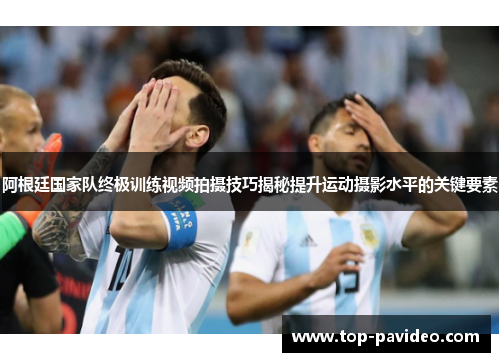 阿根廷国家队终极训练视频拍摄技巧揭秘提升运动摄影水平的关键要素