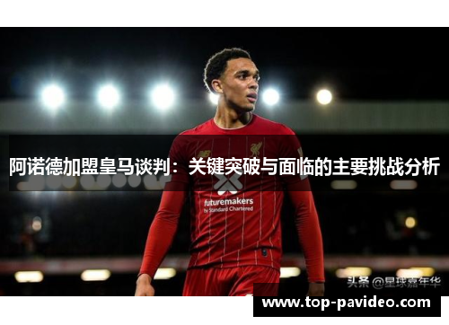 阿诺德加盟皇马谈判：关键突破与面临的主要挑战分析