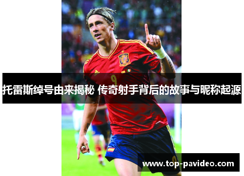 托雷斯绰号由来揭秘 传奇射手背后的故事与昵称起源