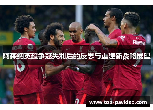 阿森纳英超争冠失利后的反思与重建新战略展望