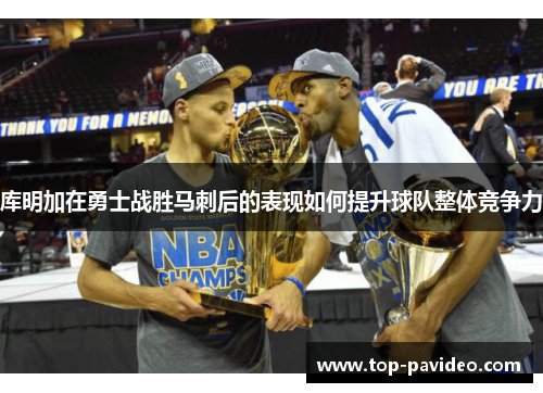 库明加在勇士战胜马刺后的表现如何提升球队整体竞争力