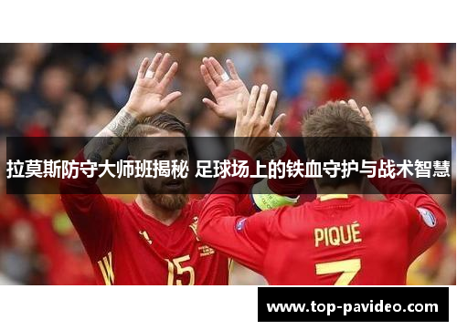 拉莫斯防守大师班揭秘 足球场上的铁血守护与战术智慧