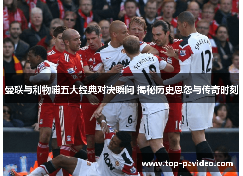 曼联与利物浦五大经典对决瞬间 揭秘历史恩怨与传奇时刻