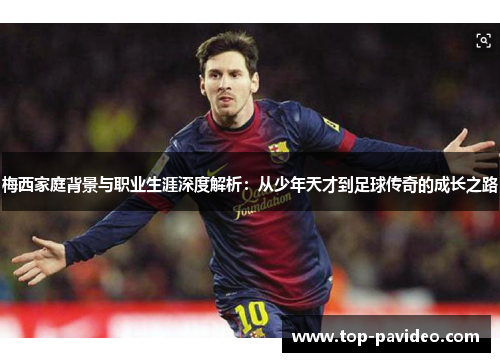 梅西家庭背景与职业生涯深度解析：从少年天才到足球传奇的成长之路