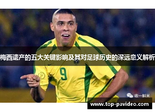 梅西遗产的五大关键影响及其对足球历史的深远意义解析