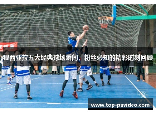 穆西亚拉五大经典球场瞬间，粉丝必知的精彩时刻回顾