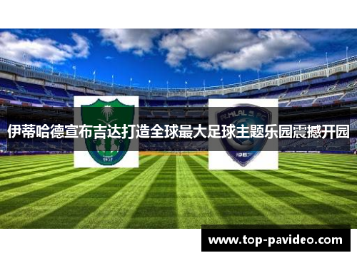 伊蒂哈德宣布吉达打造全球最大足球主题乐园震撼开园