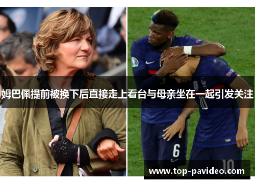 姆巴佩提前被换下后直接走上看台与母亲坐在一起引发关注