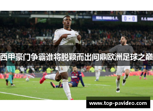 西甲豪门争霸谁将脱颖而出问鼎欧洲足球之巅