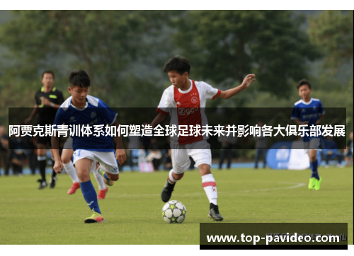 阿贾克斯青训体系如何塑造全球足球未来并影响各大俱乐部发展